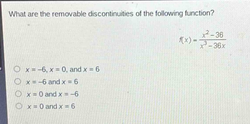 what are the removable discontinuities of the following function? f(x) = (x^2 - 36)/(x^3 - 36x) o x = -6, x = 0, and x = 6 o x = -6 and x = 6 o x = 0 and x = -6 o x = 0 and x = 6