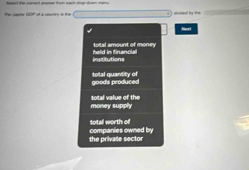 select the correct answer from each drop - down menu. per capita gdp of a country is the divided by the total amount of money held in financial institutions total quantity of goods produced total value of the money supply total worth of companies owned by the private sector