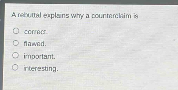 a rebuttal explains why a counterclaim is\ncorrect.\nflawed.\nimportant.\ninteresting.