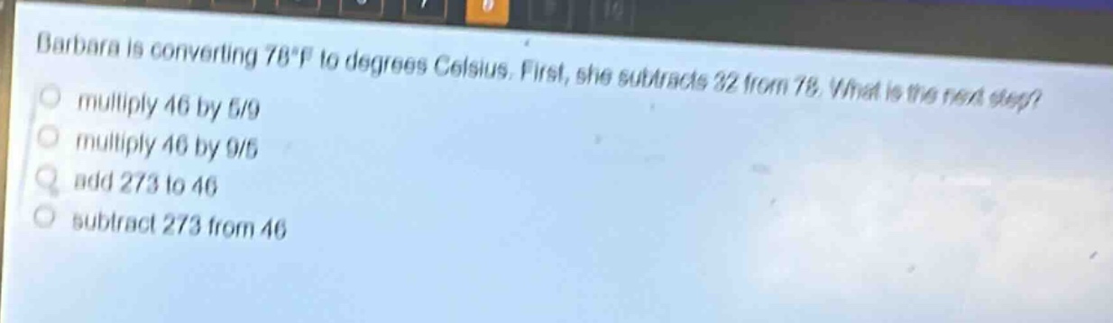 barbara is converting 78°f to degrees celsius. first, she subtracts 32 from 78. what is the next step? multiply 46 by 5/9 multiply 46 by 9/5 add 273 to 46 subtract 273 from 46