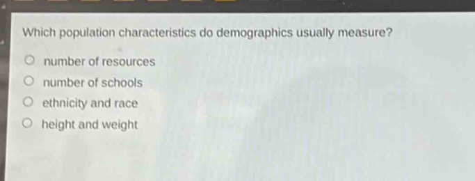 which population characteristics do demographics usually measure?\nnumber of resources\nnumber of schools\nethnicity and race\nheight and weight