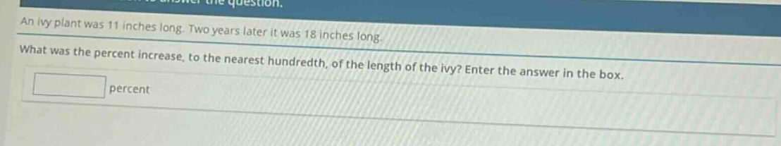 an ivy plant was 11 inches long. two years later it was 18 inches long. what was the percent increase, to the nearest hundredth, of the length of the ivy? enter the answer in the box. percent