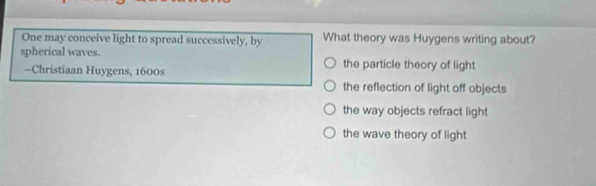 one may conceive light to spread successively, by spherical waves. -christiaan huygens, 1600s what theory was huygens writing about? the particle theory of light the reflection of light off objects the way objects refract light the wave theory of light