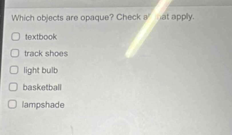 which objects are opaque? check all that apply. textbook track shoes light bulb basketball lampshade