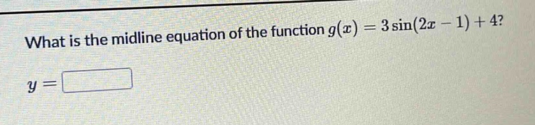 what is the midline equation of the function g(x)=3sin(2x - 1)+4? y =