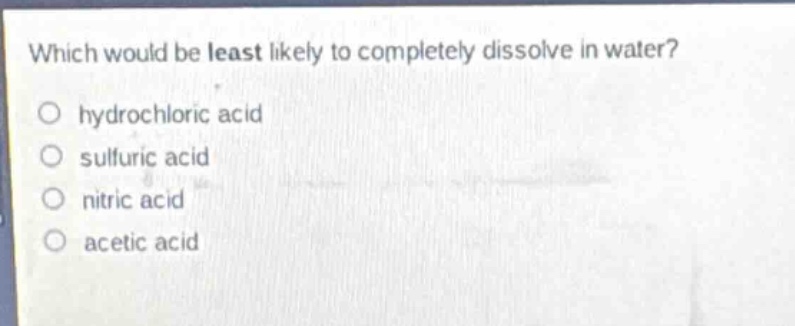 which would be least likely to completely dissolve in water?\no hydrochloric acid\no sulfuric acid\no nitric acid\no acetic acid