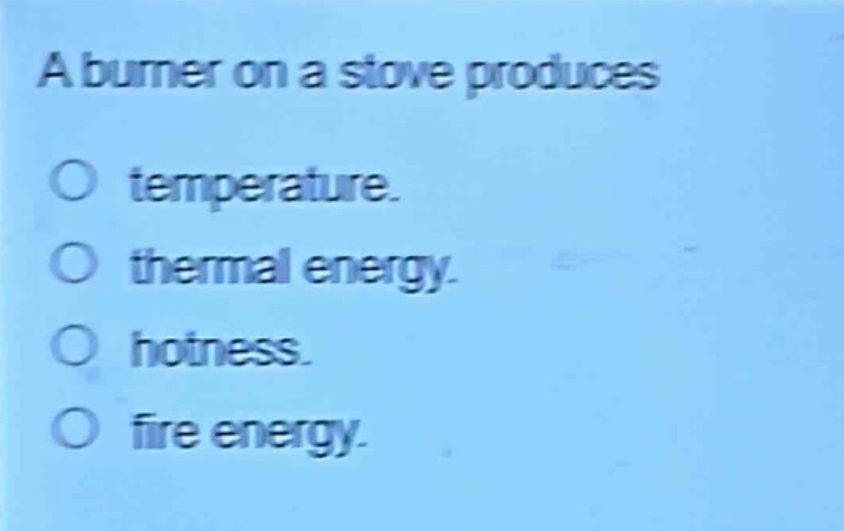 a burner on a stove produces\ntemperature.\nthermal energy.\nhotness.\nfire energy.