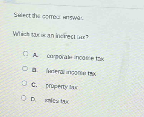 select the correct answer. which tax is an indirect tax? a. corporate income tax b. federal income tax c. property tax d. sales tax
