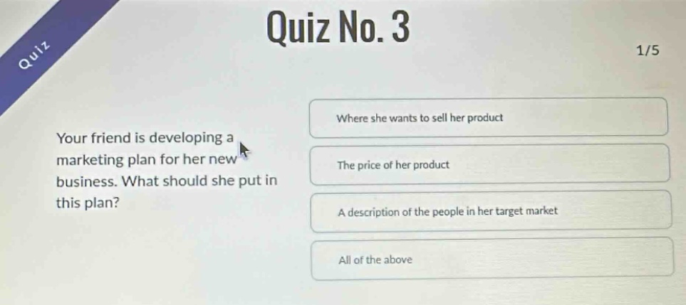 quiz no. 3 1/5 your friend is developing a marketing plan for her new business. what should she put in this plan? where she wants to sell her product the price of her product a description of the people in her target market all of the above