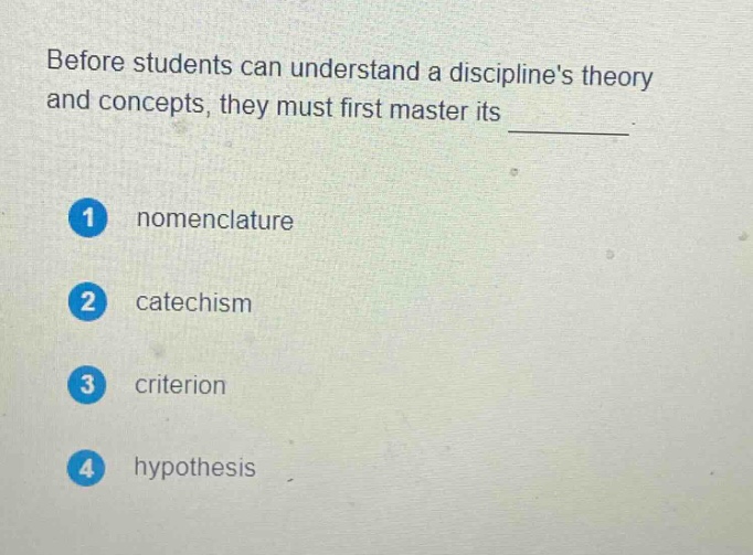 before students can understand a disciplines theory and concepts, they must first master its \n1 nomenclature\n2 catechism\n3 criterion\n4 hypothesis
