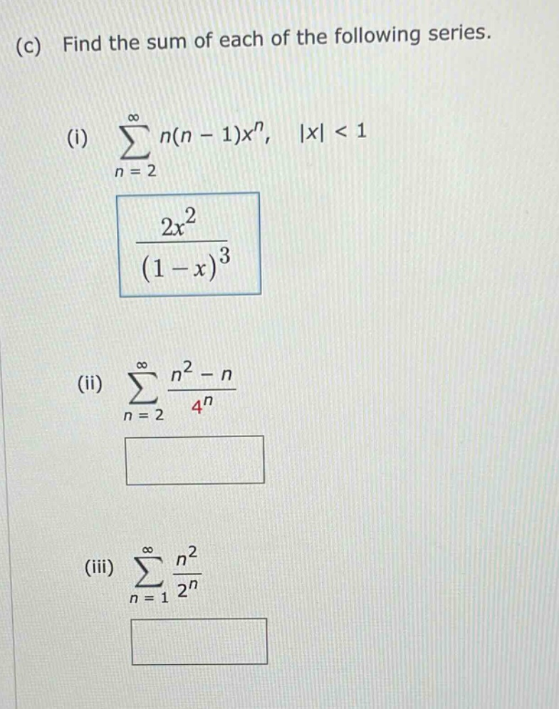(c) find the sum of each of the following series.\n(i) ∑(n = 2 to ∞) n(n - 1)x^n, |x| < 1\n2x^2 / (1 - x)^3\n(ii) ∑(n = 2 to ∞) (n^2 - n) / 4^n\n(iii) ∑(n = 1 to ∞) n^2 / 2^n
