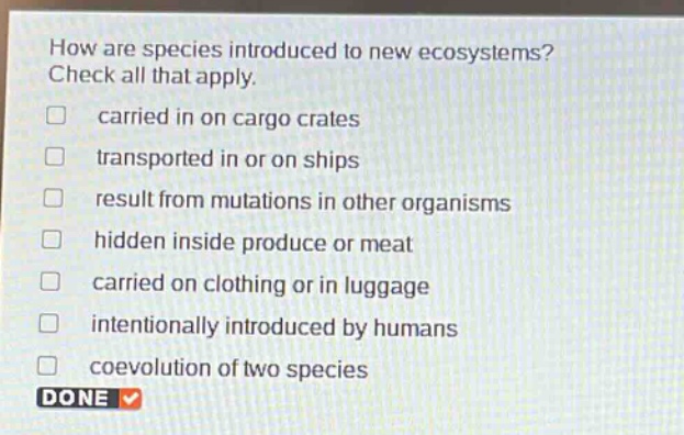 how are species introduced to new ecosystems? check all that apply. carried in on cargo crates transported in or on ships result from mutations in other organisms hidden inside produce or meat carried on clothing or in luggage intentionally introduced by humans coevolution of two species done