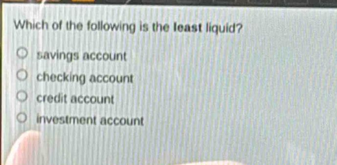 which of the following is the least liquid?\no savings account\no checking account\no credit account\no investment account