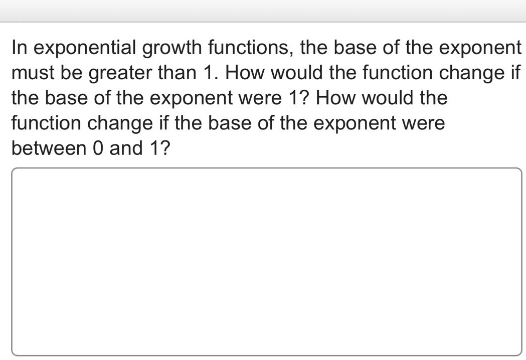 in exponential growth functions, the base of the exponent must be greater than 1. how would the function change if the base of the exponent were 1? how would the function change if the base of the exponent were between 0 and 1?