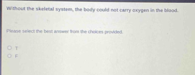 without the skeletal system, the body could not carry oxygen in the blood. please select the best answer from the choices provided. o t o f