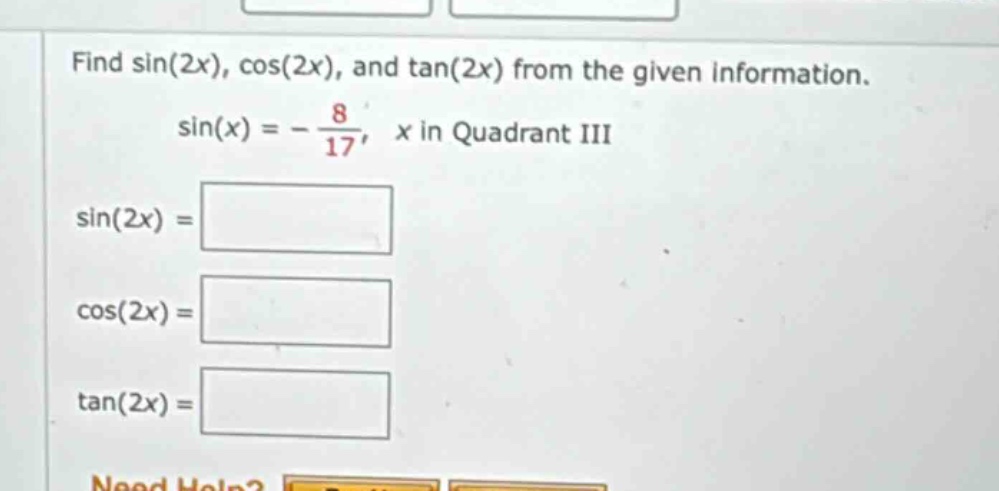 find sin(2x), cos(2x), and tan(2x) from the given information. sin(x)= - 8/17, x in quadrant iii sin(2x)= cos(2x)= tan(2x)=