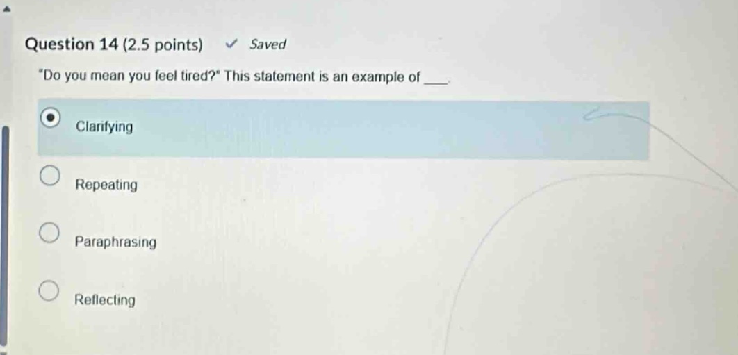 question 14 (2.5 points) saved \do you mean you feel tired?\ this statement is an example of ___. clarifying repeating paraphrasing reflecting