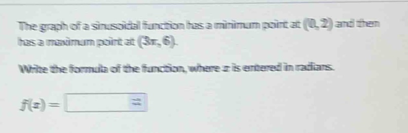 the graph of a sinusoidal function has a minimum point at (0,2) and then has a maximum point at (3π,6). write the formula of the function, where x is entered in radians. f(x) =