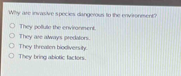 why are invasive species dangerous to the environment?\no they pollute the environment.\no they are always predators.\no they threaten biodiversity.\no they bring abiotic factors.