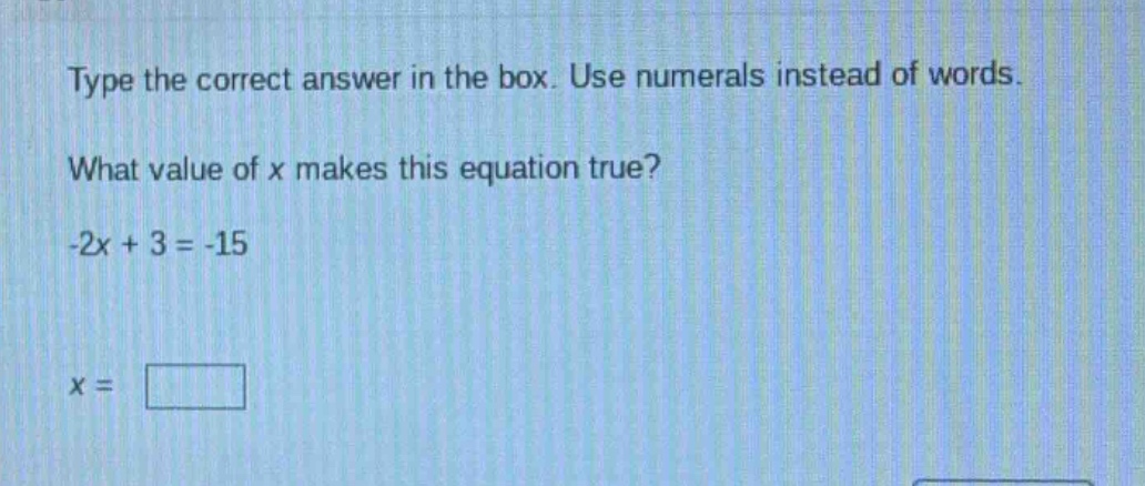 type the correct answer in the box. use numerals instead of words. what value of x makes this equation true? -2x + 3 = -15 x =