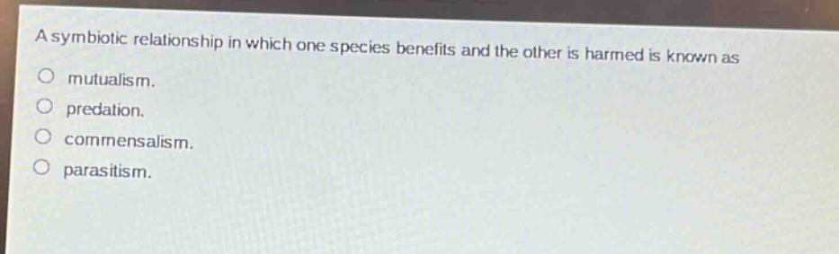 a symbiotic relationship in which one species benefits and the other is harmed is known as\no mutualism.\no predation.\no commensalism.\no parasitism.