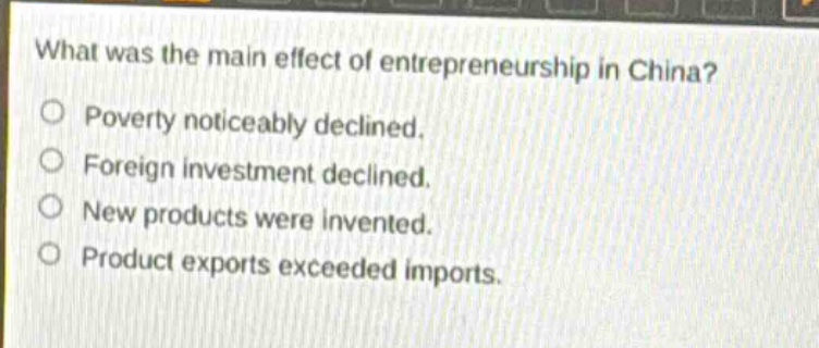 what was the main effect of entrepreneurship in china?\npoverty noticeably declined.\nforeign investment declined.\nnew products were invented.\nproduct exports exceeded imports.