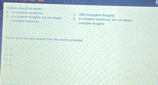 outlines should be written a. in complete sentences b. in complete thoughts, but not always complete sentences c. with incomplete thoughts d. in complete sentences, but not always complete thoughts please select the best answer from the choices provided