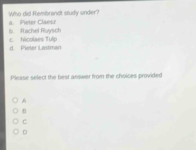 who did rembrandt study under? a. pieter claesz b. rachel ruysch c. nicolaes tulp d. pieter lastman please select the best answer from the choices provided