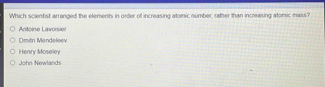 which scientist arranged the elements in order of increasing atomic number, rather than increasing atomic mass?\nantoine lavoisier\ndmitri mendeleev\nhenry moseley\njohn newlands