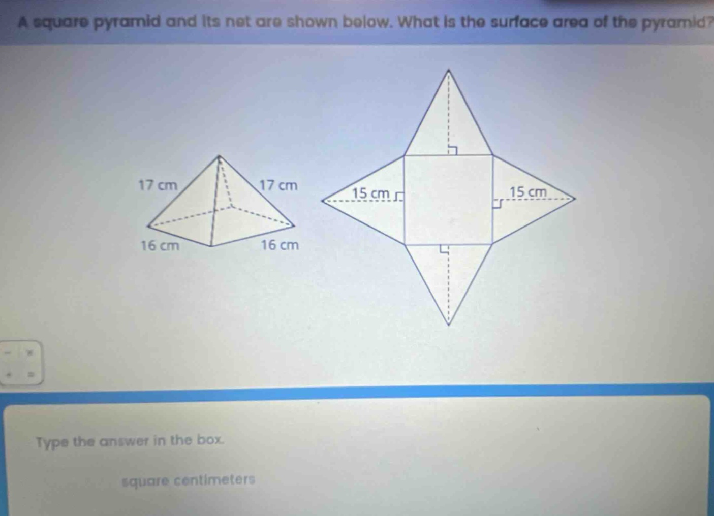 a square pyramid and its net are shown below. what is the surface area of the pyramid? type the answer in the box. square centimeters