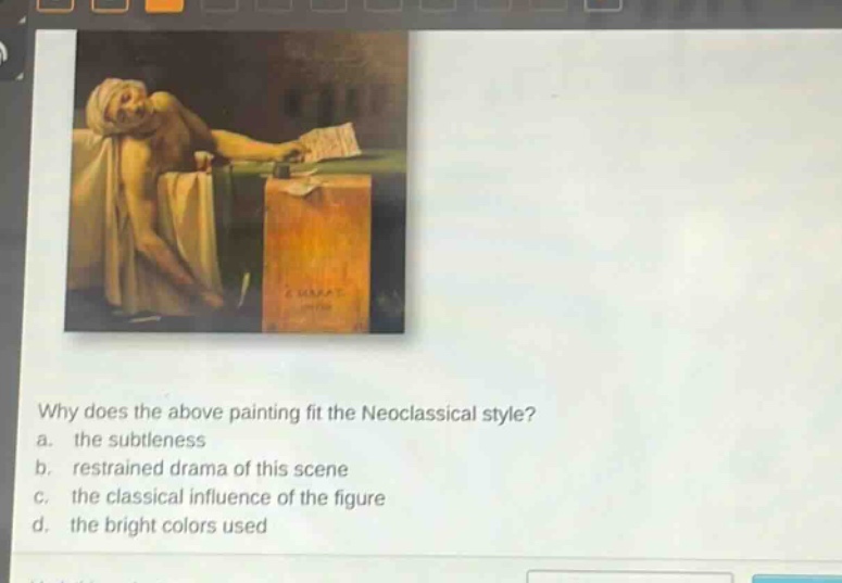 why does the above painting fit the neoclassical style? a. the subtleness b. restrained drama of this scene c. the classical influence of the figure d. the bright colors used