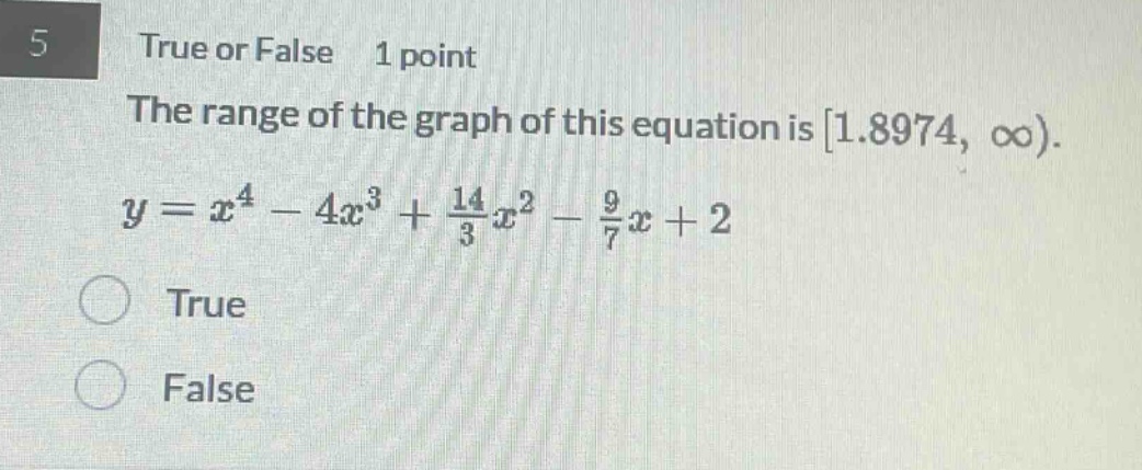 5 true or false 1 point the range of the graph of this equation is 1.8974, ∞). y = x^4 - 4x^3 + 14/3 x^2 - 9/7 x + 2 true false
