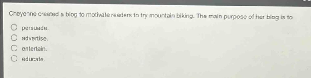 cheyenne created a blog to motivate readers to try mountain biking. the main purpose of her blog is to persuade. advertise. entertain. educate.