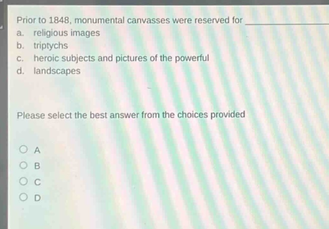 prior to 1848, monumental canvasses were reserved for a. religious images b. triptychs c. heroic subjects and pictures of the powerful d. landscapes please select the best answer from the choices provided