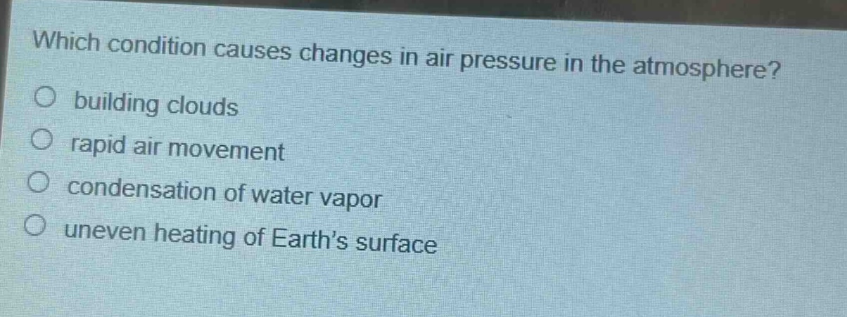 which condition causes changes in air pressure in the atmosphere? building clouds rapid air movement condensation of water vapor uneven heating of earth’s surface