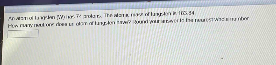 an atom of tungsten (w) has 74 protons. the atomic mass of tungsten is 183.84. how many neutrons does an atom of tungsten have? round your answer to the nearest whole number.