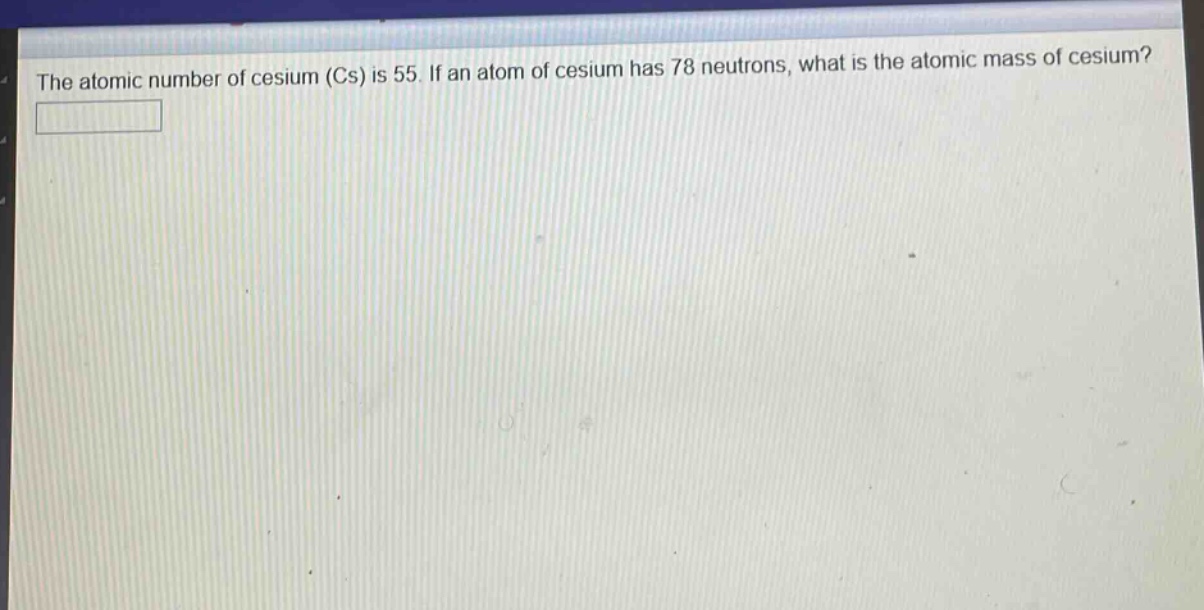 the atomic number of cesium (cs) is 55. if an atom of cesium has 78 neutrons, what is the atomic mass of cesium?