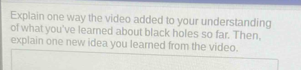 explain one way the video added to your understanding of what youve learned about black holes so far. then, explain one new idea you learned from the video.