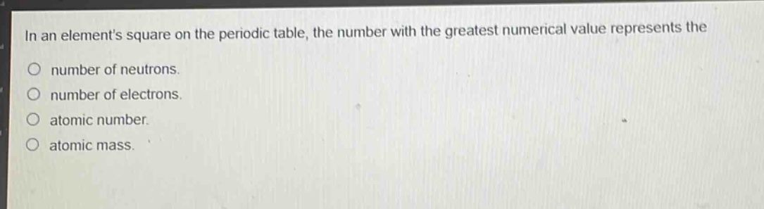 in an elements square on the periodic table, the number with the greatest numerical value represents the\nnumber of neutrons.\nnumber of electrons.\natomic number.\natomic mass.
