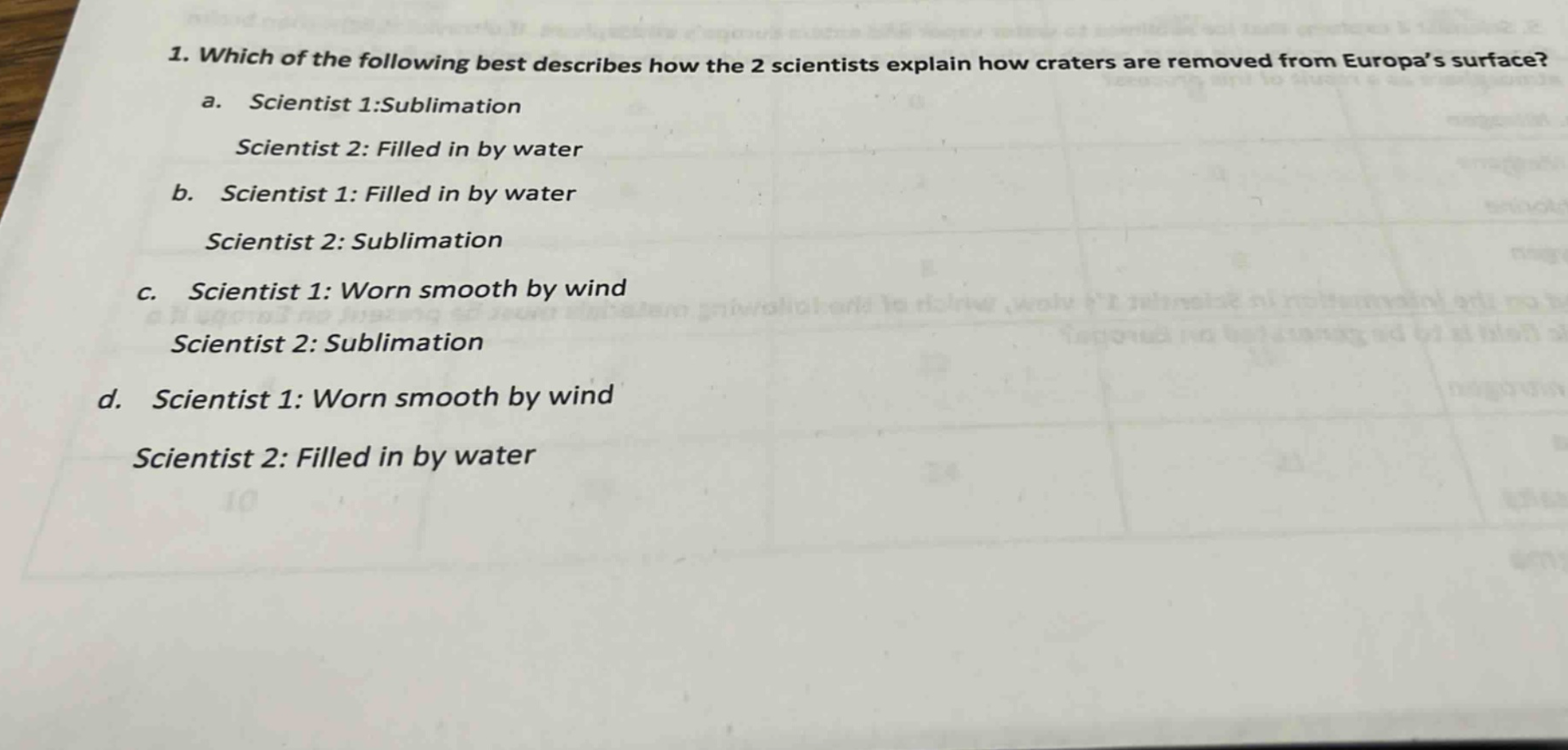 1. which of the following best describes how the 2 scientists explain how craters are removed from europas surface? a. scientist 1:sublimation scientist 2: filled in by water b. scientist 1: filled in by water scientist 2: sublimation c. scientist 1: worn smooth by wind scientist 2: sublimation d. scientist 1: worn smooth by wind scientist 2: filled in by water