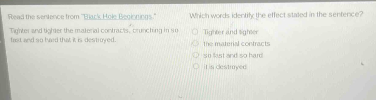 read the sentence from \black hole beginnings.\ tighter and tighter the material contracts, crunching in so fast and so hard that it is destroyed. which words identify the effect stated in the sentence? tighter and tighter the material contracts so fast and so hard it is destroyed