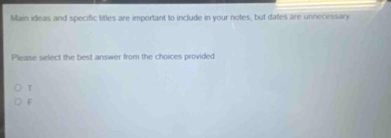 main ideas and specific titles are important to include in your notes, but dates are unnecessary. please select the best answer from the choices provided. o t o f