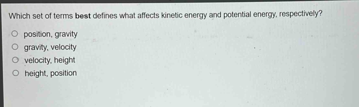 which set of terms best defines what affects kinetic energy and potential energy, respectively?\no position, gravity\no gravity, velocity\no velocity, height\no height, position