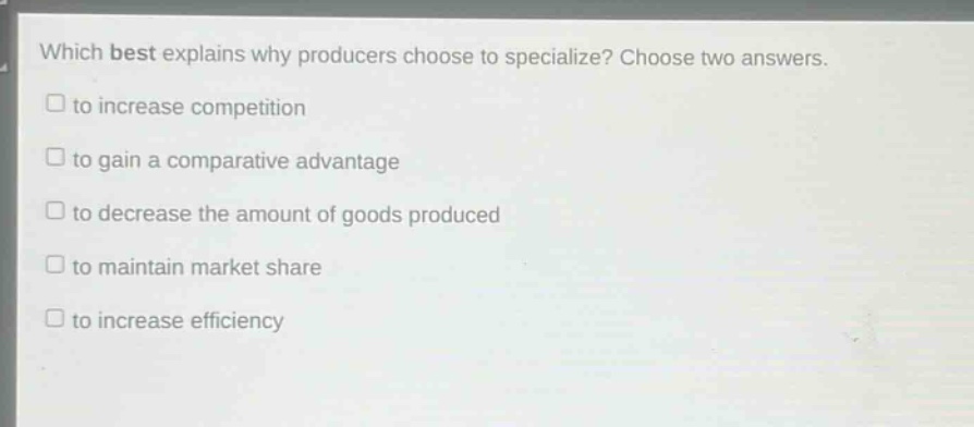 which best explains why producers choose to specialize? choose two answers. to increase competition to gain a comparative advantage to decrease the amount of goods produced to maintain market share to increase efficiency