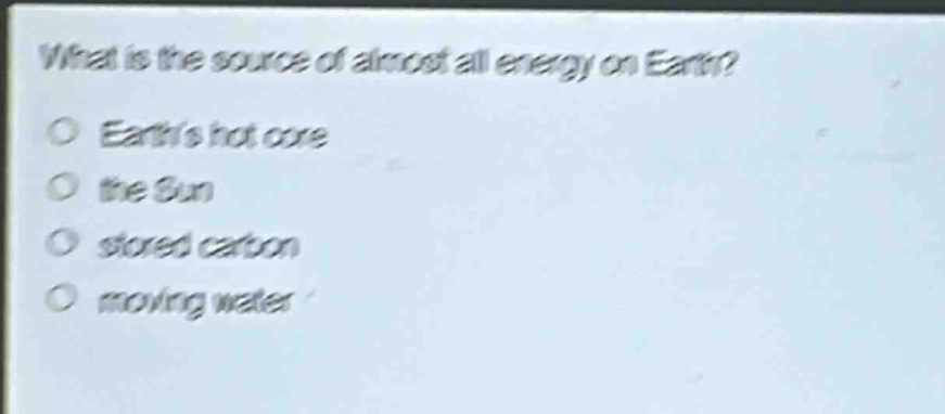 what is the source of almost all energy on earth?\no earths hot core\no the sun\no stored carbon\no moving water