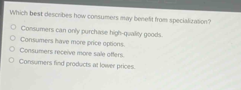 which best describes how consumers may benefit from specialization? consumers can only purchase high - quality goods. consumers have more price options. consumers receive more sale offers. consumers find products at lower prices.