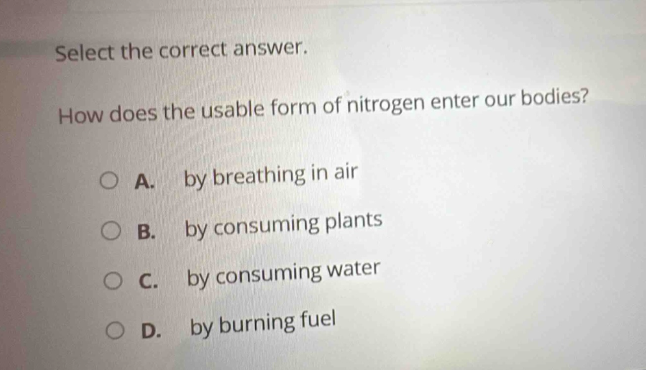 select the correct answer. how does the usable form of nitrogen enter our bodies? a. by breathing in air b. by consuming plants c. by consuming water d. by burning fuel