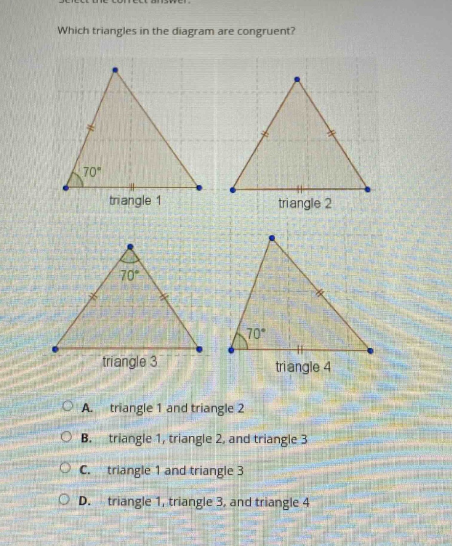 which triangles in the diagram are congruent? triangle 1 triangle 2 triangle 3 triangle 4 a. triangle 1 and triangle 2 b. triangle 1, triangle 2, and triangle 3 c. triangle 1 and triangle 3 d. triangle 1, triangle 3, and triangle 4