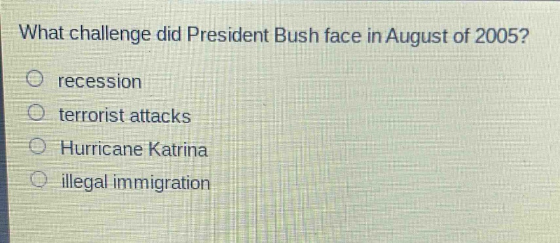 what challenge did president bush face in august of 2005?\nrecession\nterrorist attacks\nhurricane katrina\nillegal immigration