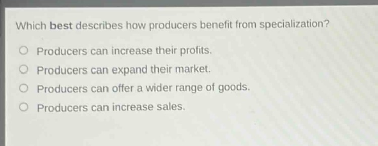 which best describes how producers benefit from specialization? producers can increase their profits. producers can expand their market. producers can offer a wider range of goods. producers can increase sales.
